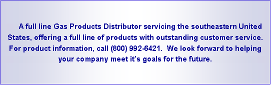 Text Box:      A full line Gas Products Distributor servicing the southeastern United States, offering a full line of products with outstanding customer service.  For product information, call (800) 992-6421.  We look forward to helping your company meet it�s goals for the future.